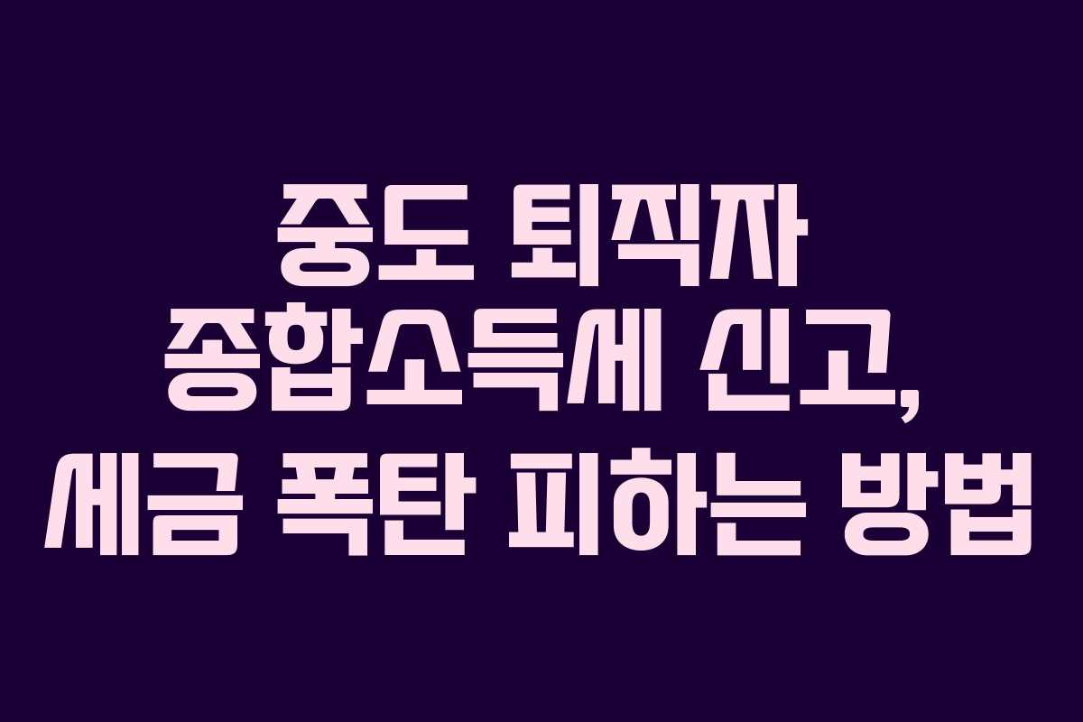 중도 퇴직자 종합소득세 신고, 세금 폭탄 피하는 방법