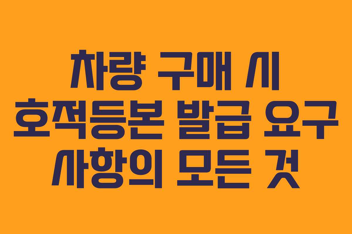 차량 구매 시 호적등본 발급 요구 사항의 모든 것
