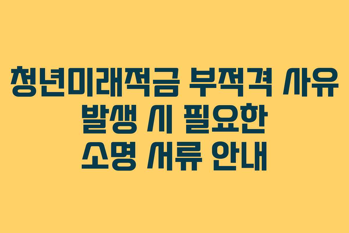 청년미래적금 부적격 사유 발생 시 필요한 소명 서류 안내