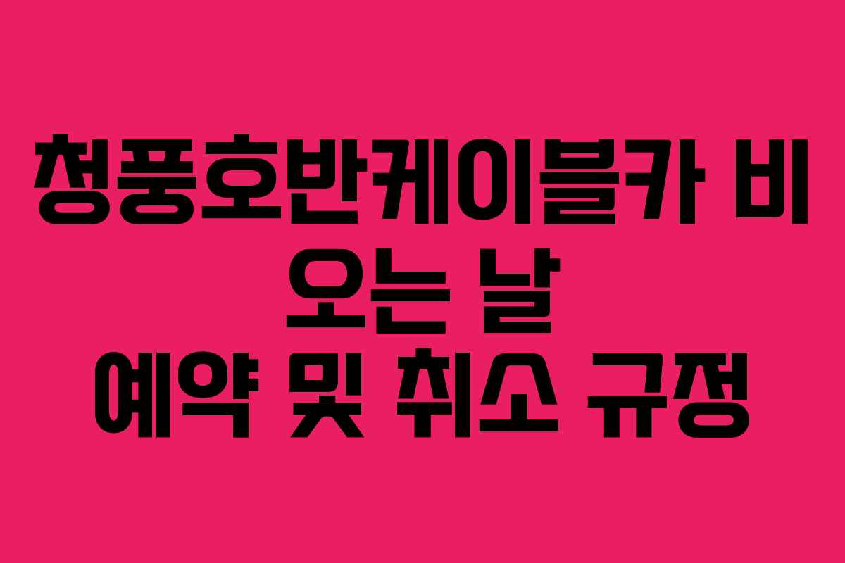 청풍호반케이블카 비 오는 날 예약 및 취소 규정