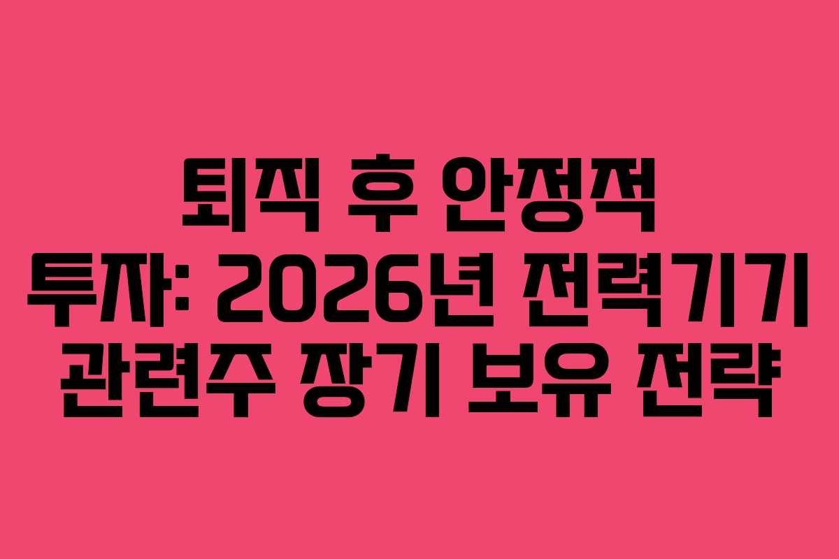 퇴직 후 안정적 투자: 2026년 전력기기 관련주 장기 보유 전략