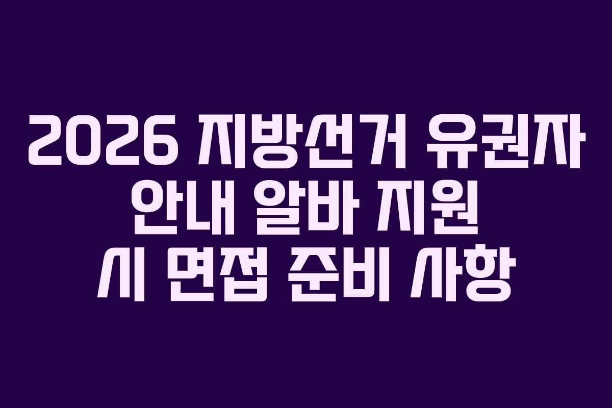 2026 지방선거 유권자 안내 알바 지원 시 면접 준비 사항
