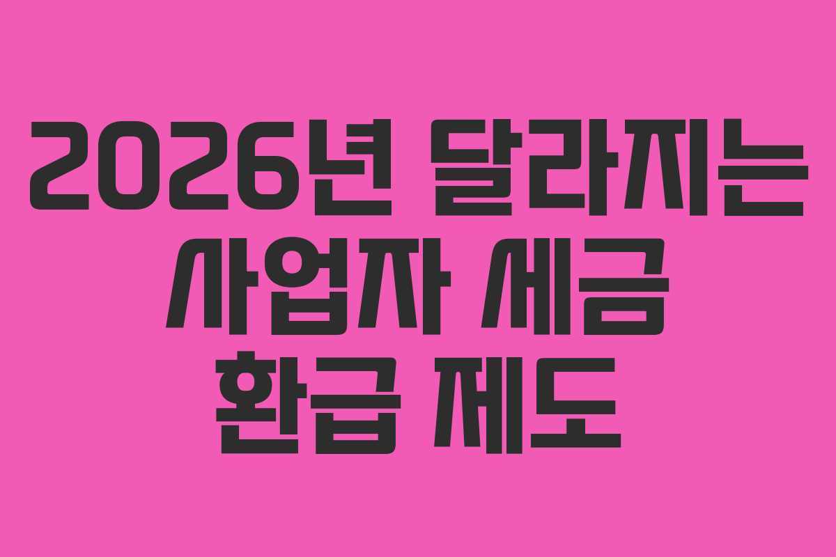 2026년 달라지는 사업자 세금 환급 제도