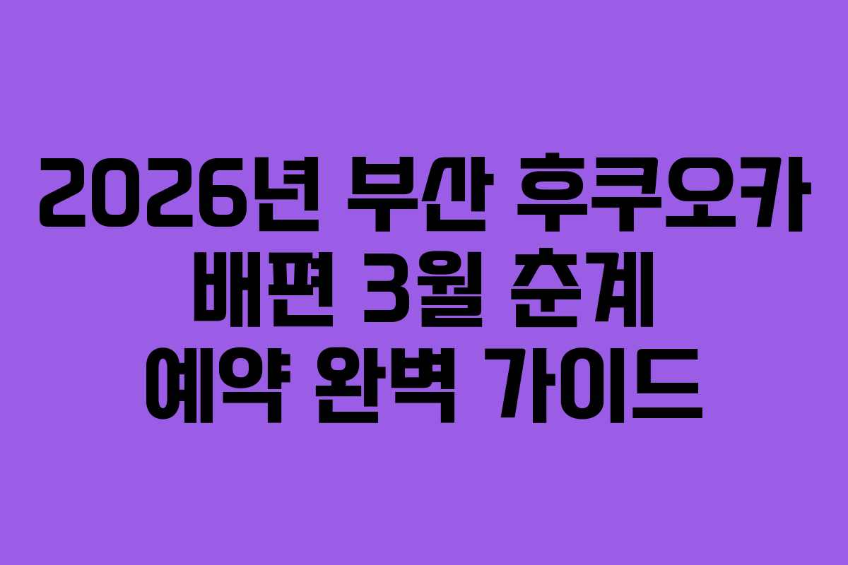 2026년 부산 후쿠오카 배편 3월 춘계 예약 완벽 가이드