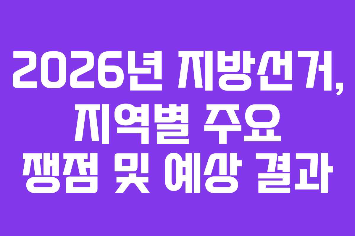2026년 지방선거, 지역별 주요 쟁점 및 예상 결과