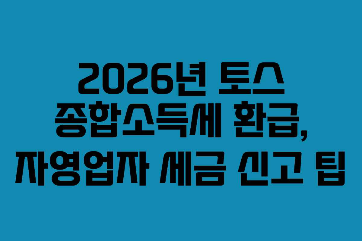 2026년 토스 종합소득세 환급, 자영업자 세금 신고 팁