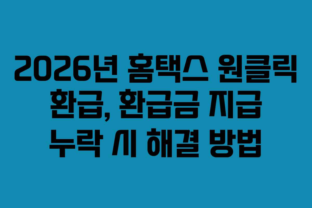 2026년 홈택스 원클릭 환급, 환급금 지급 누락 시 해결 방법