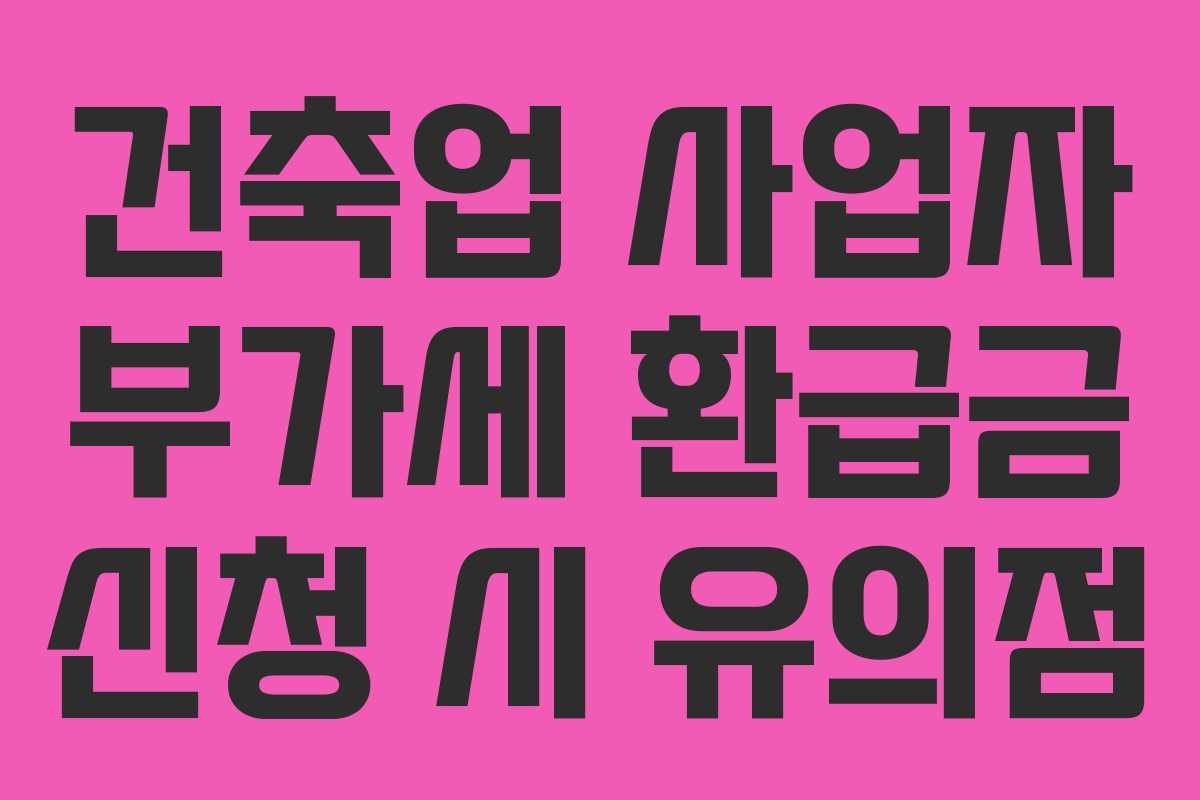 건축업 사업자 부가세 환급금 신청 시 유의점