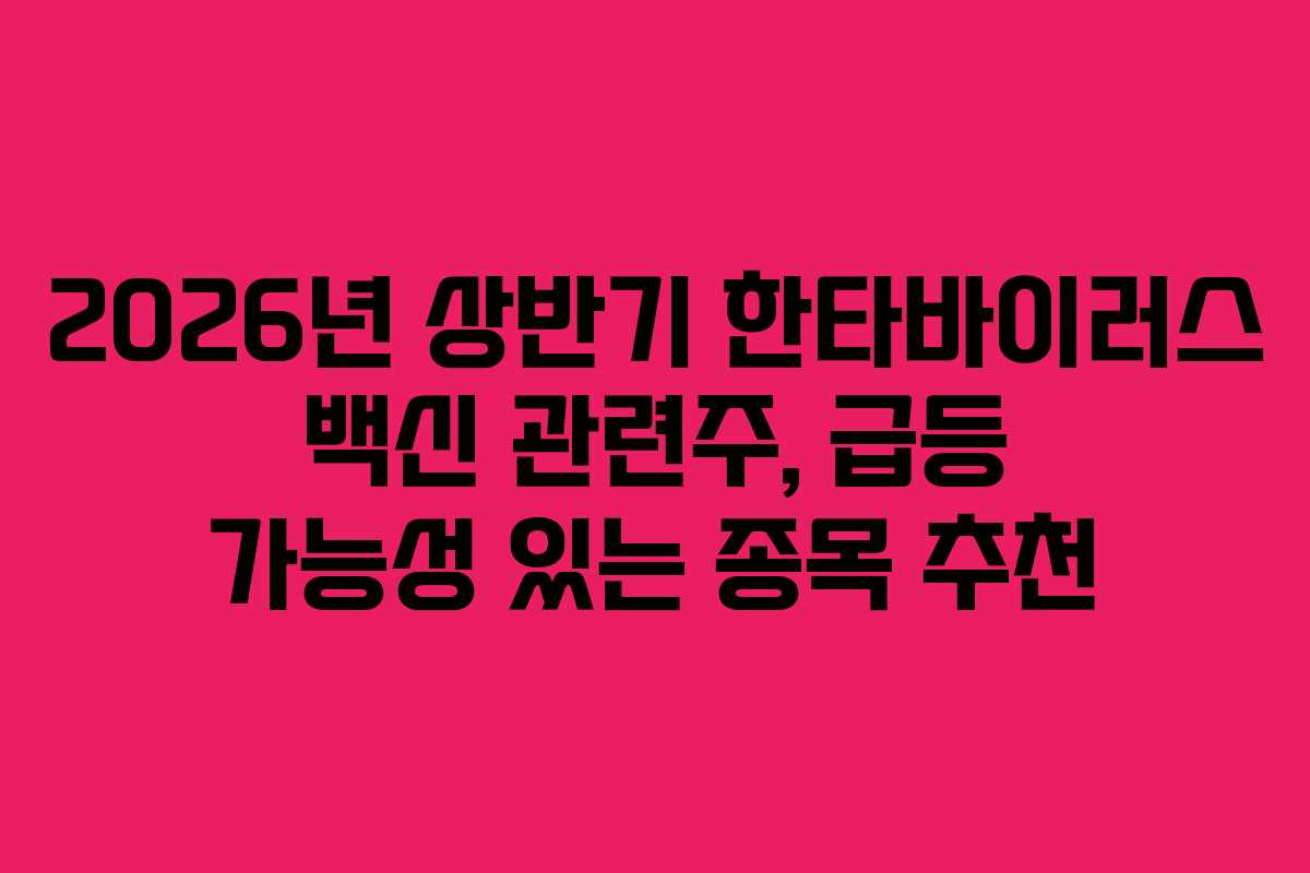 2026년 상반기 한타바이러스 백신 관련주, 급등 가능성 있는 종목 추천