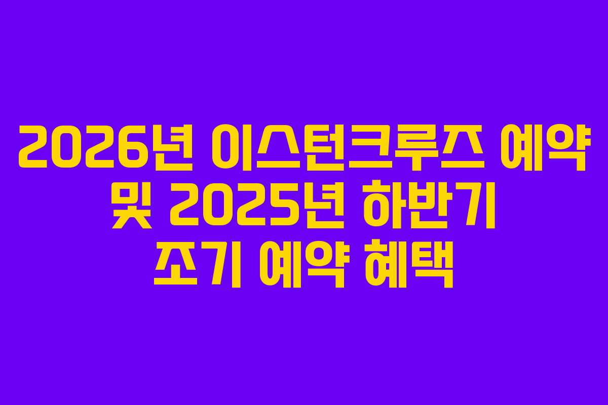 2026년 이스턴크루즈 예약 및 2025년 하반기 조기 예약 혜택