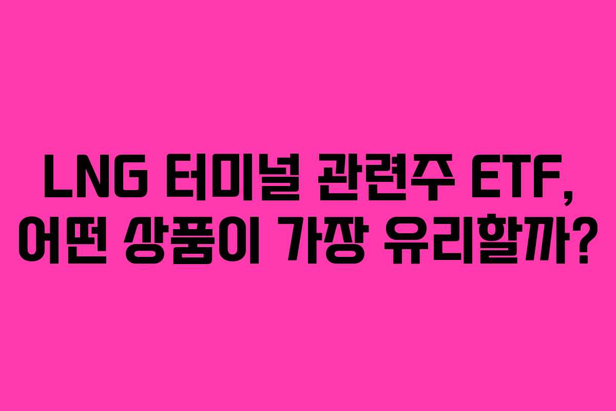 LNG 터미널 관련주 ETF, 어떤 상품이 가장 유리할까?