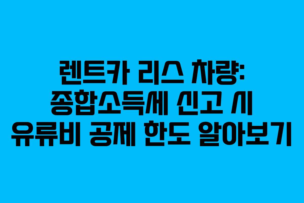 렌트카 리스 차량: 종합소득세 신고 시 유류비 공제 한도 알아보기