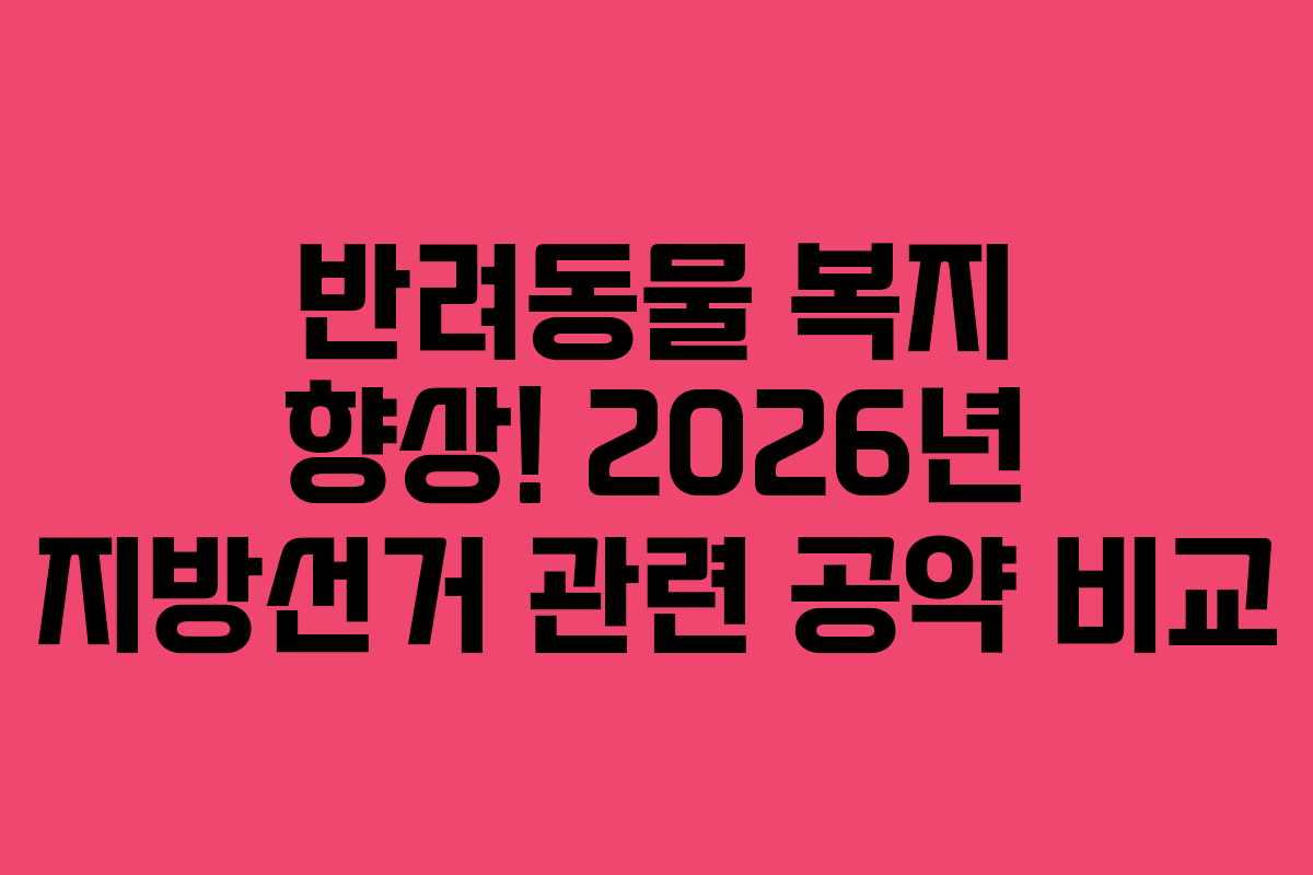 반려동물 복지 향상! 2026년 지방선거 관련 공약 비교