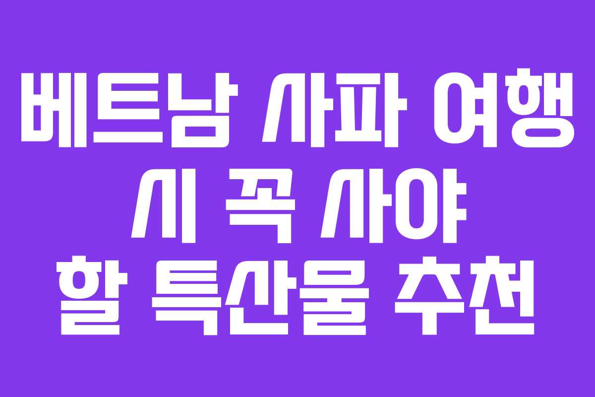 베트남 사파 여행 시 꼭 사야 할 특산물 추천