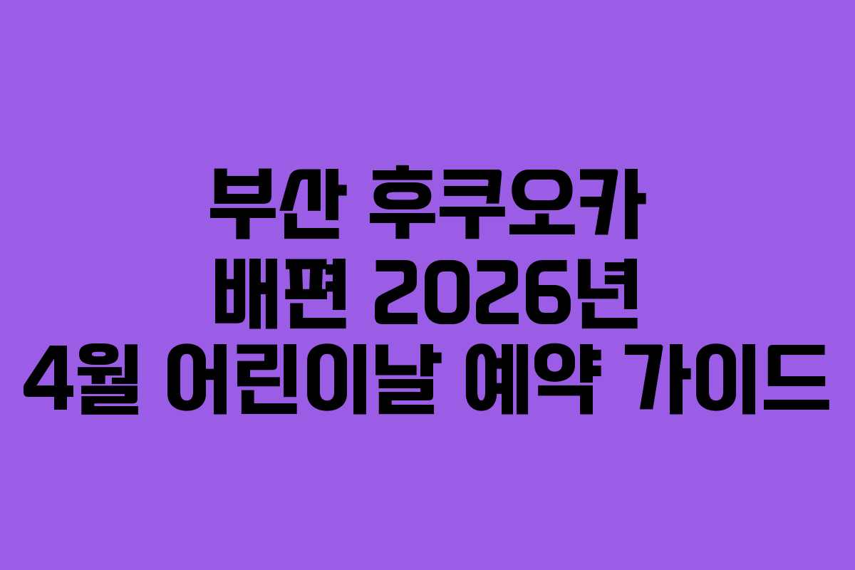 부산 후쿠오카 배편 2026년 4월 어린이날 예약 가이드