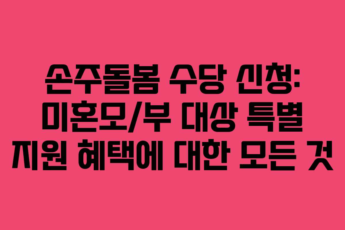 손주돌봄 수당 신청: 미혼모/부 대상 특별 지원 혜택에 대한 모든 것