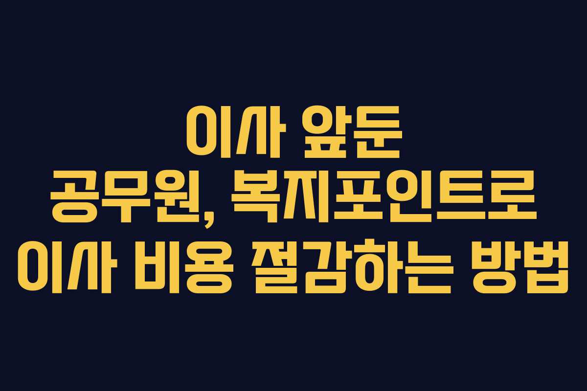 이사 앞둔 공무원, 복지포인트로 이사 비용 절감하는 방법