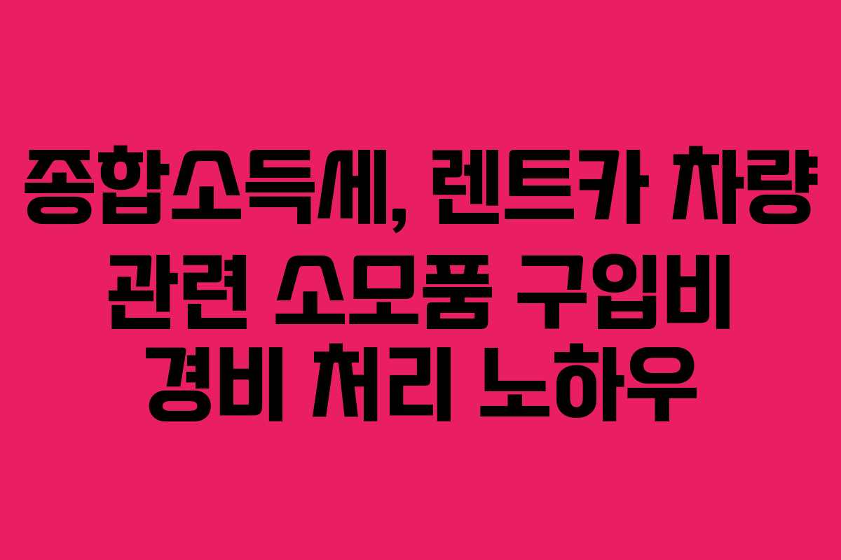 종합소득세, 렌트카 차량 관련 소모품 구입비 경비 처리 노하우