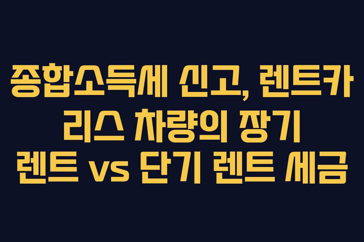 종합소득세 신고, 렌트카 리스 차량의 장기 렌트 vs 단기 렌트 세금