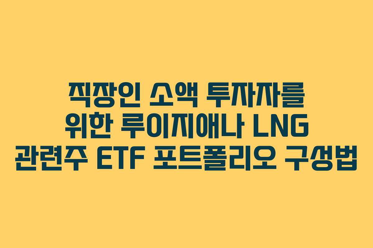 직장인 소액 투자자를 위한 루이지애나 LNG 관련주 ETF 포트폴리오 구성법