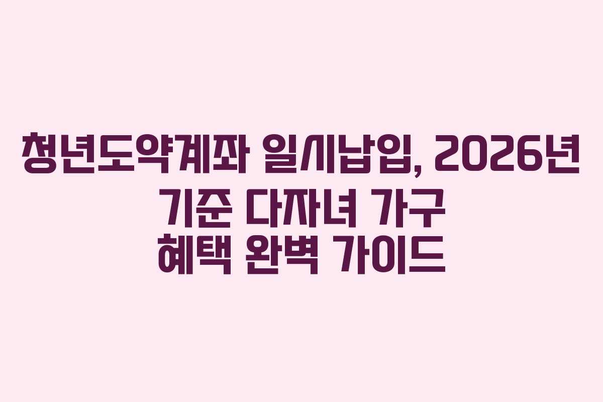 청년도약계좌 일시납입, 2026년 기준 다자녀 가구 혜택 완벽 가이드