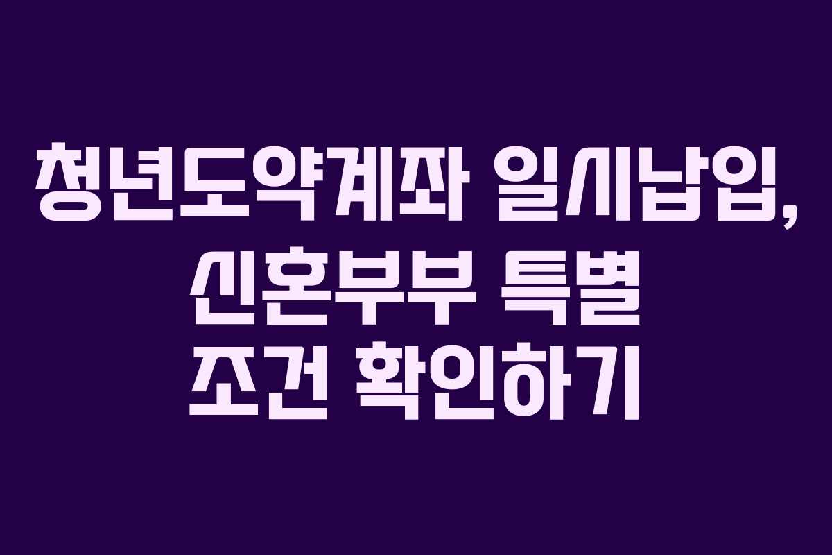 청년도약계좌 일시납입, 신혼부부 특별 조건 확인하기