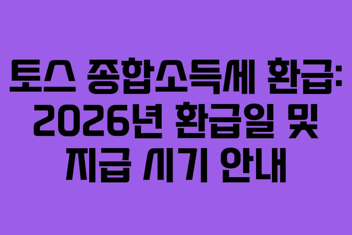 토스 종합소득세 환급: 2026년 환급일 및 지급 시기 안내