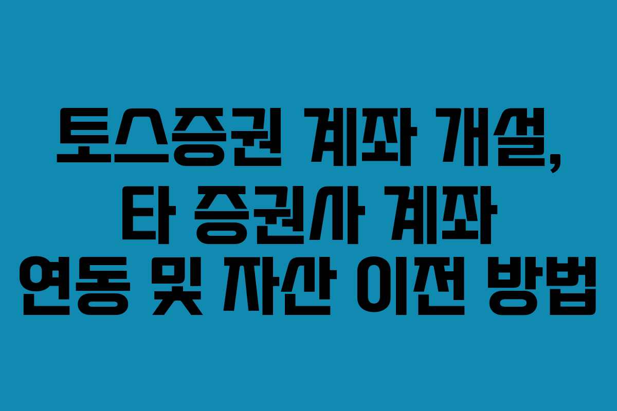 토스증권 계좌 개설, 타 증권사 계좌 연동 및 자산 이전 방법