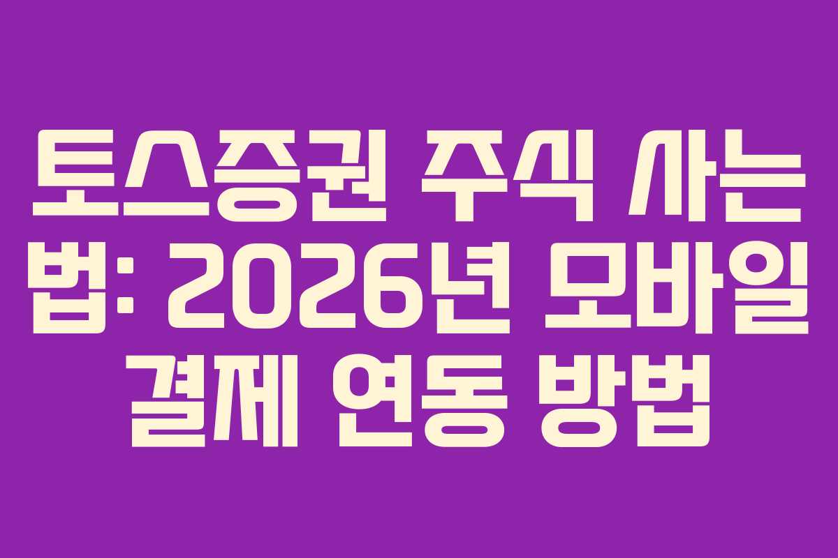 토스증권 주식 사는 법: 2026년 모바일 결제 연동 방법