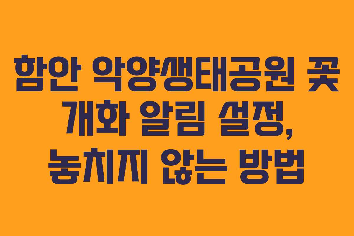 함안 악양생태공원 꽃 개화 알림 설정, 놓치지 않는 방법