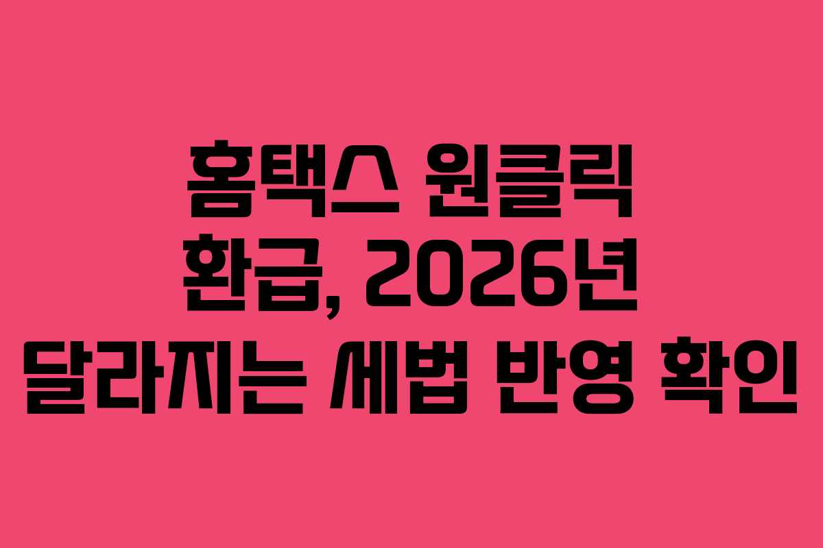 홈택스 원클릭 환급, 2026년 달라지는 세법 반영 확인