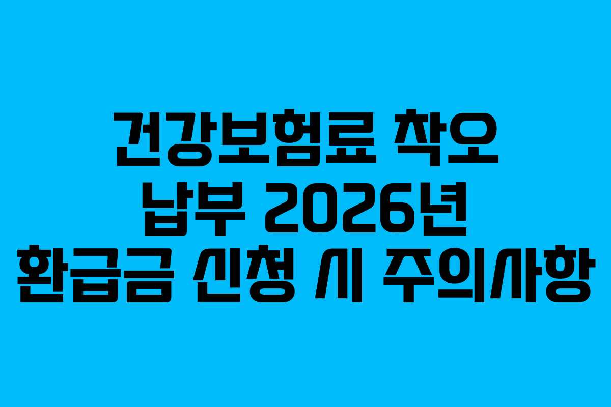 건강보험료 착오 납부 2026년 환급금 신청 시 주의사항