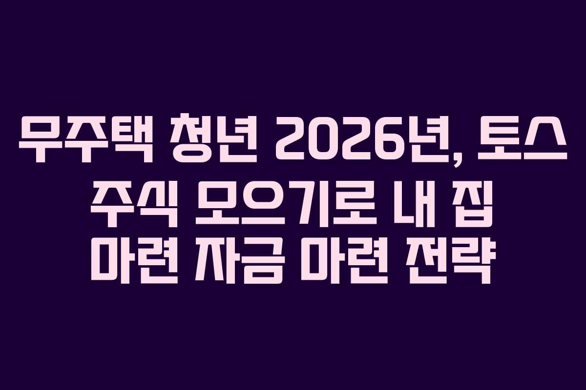 무주택 청년 2026년, 토스 주식 모으기로 내 집 마련 자금 마련 전략