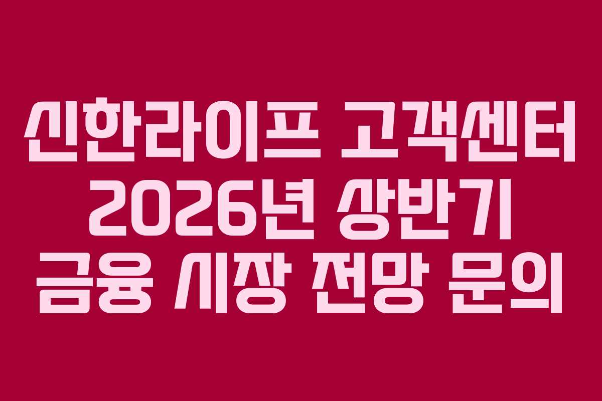 신한라이프 고객센터 2026년 상반기 금융 시장 전망 문의