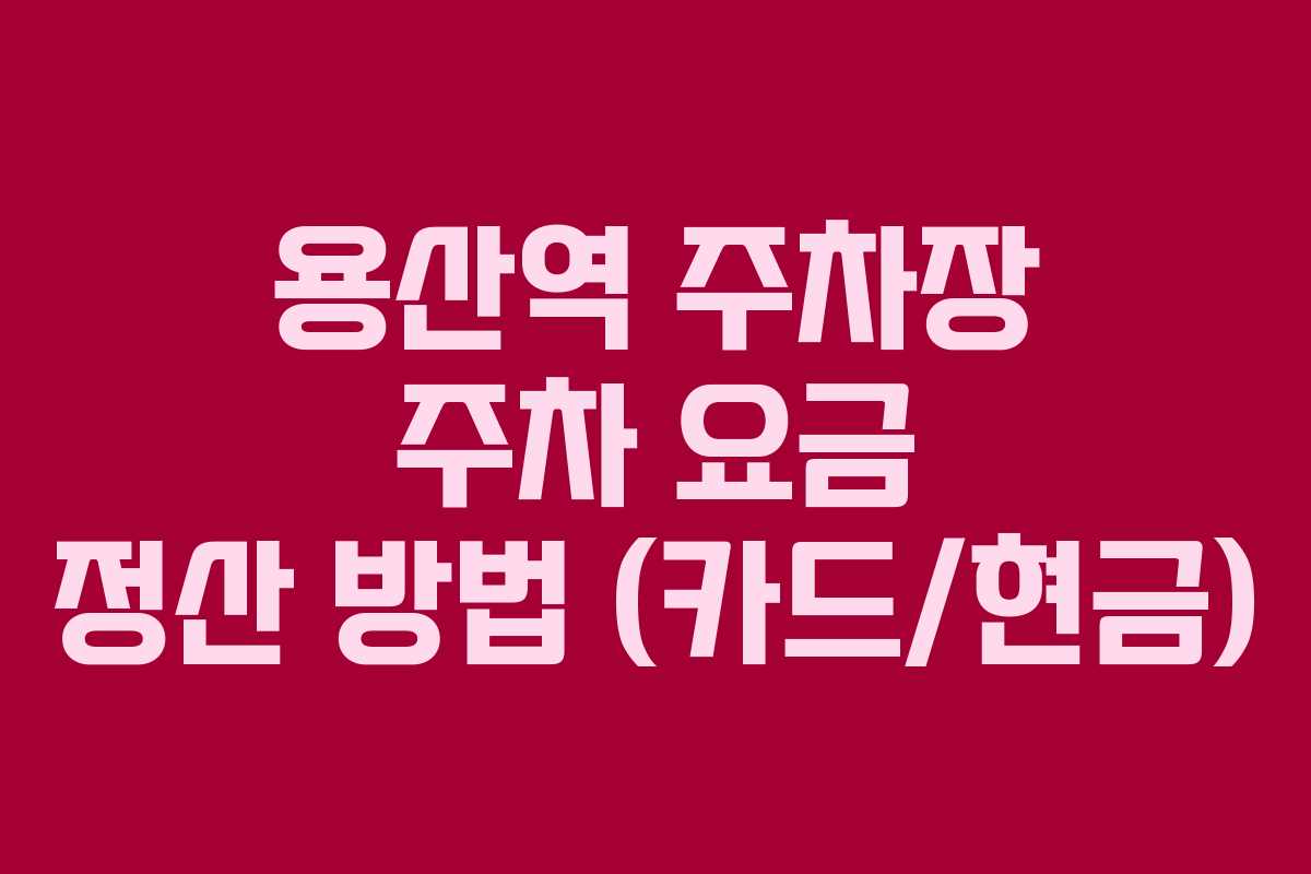 용산역 주차장 주차 요금 정산 방법 (카드/현금)
