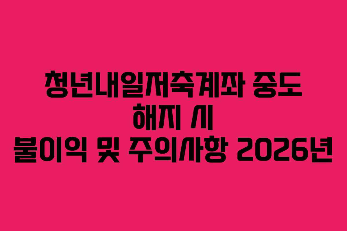 청년내일저축계좌 중도 해지 시 불이익 및 주의사항 2026년