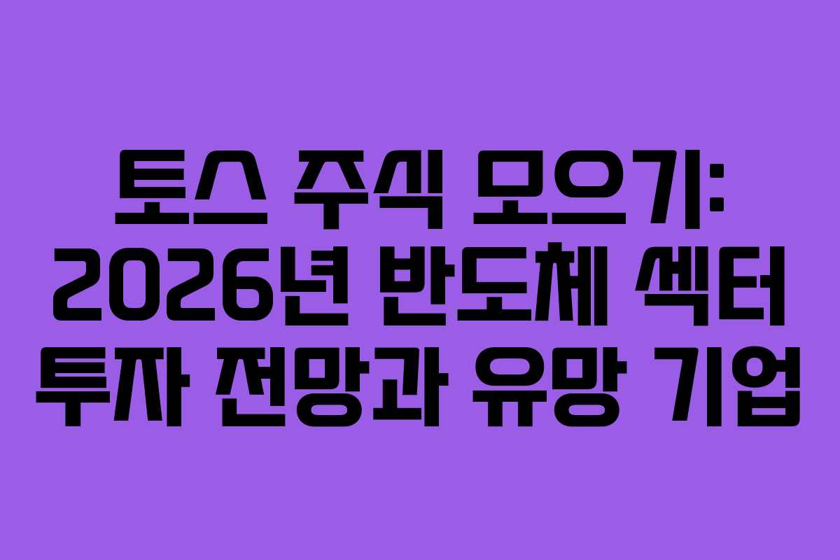 토스 주식 모으기: 2026년 반도체 섹터 투자 전망과 유망 기업