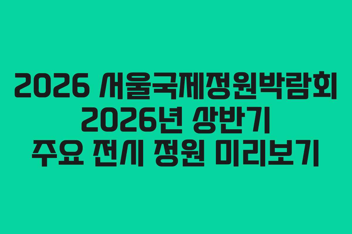 2026 서울국제정원박람회 2026년 상반기 주요 전시 정원 미리보기