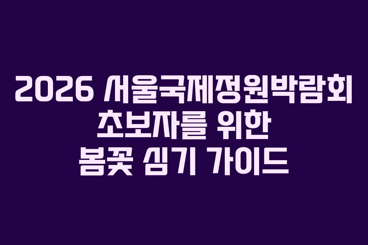 2026 서울국제정원박람회 초보자를 위한 봄꽃 심기 가이드