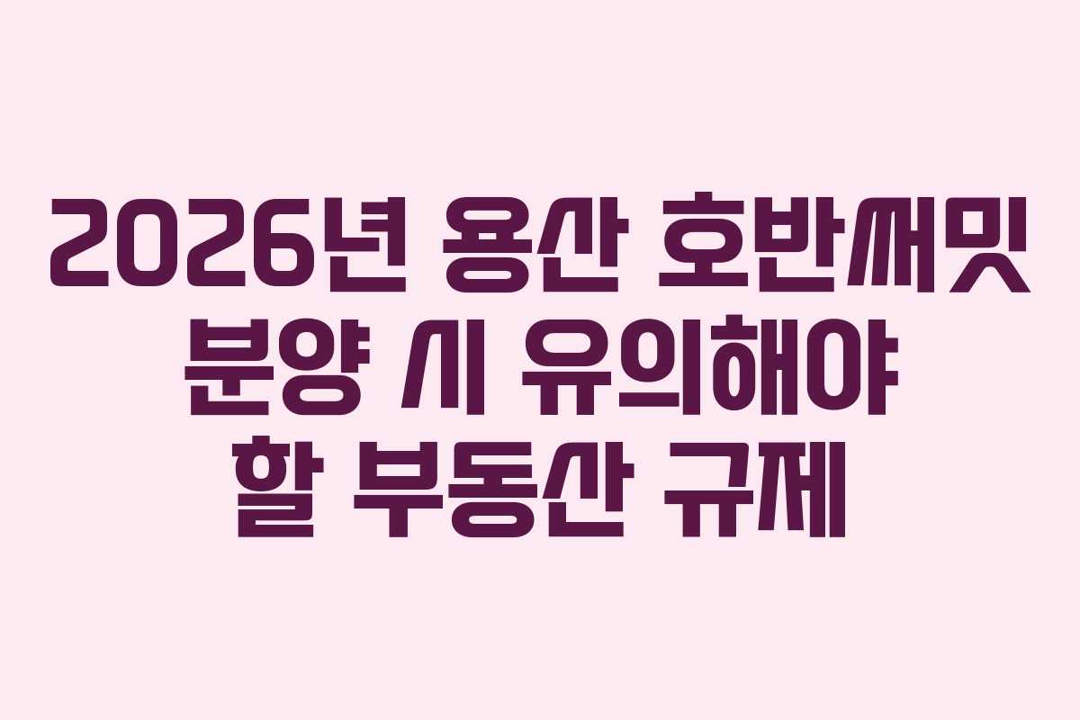 2026년 용산 호반써밋 분양 시 유의해야 할 부동산 규제