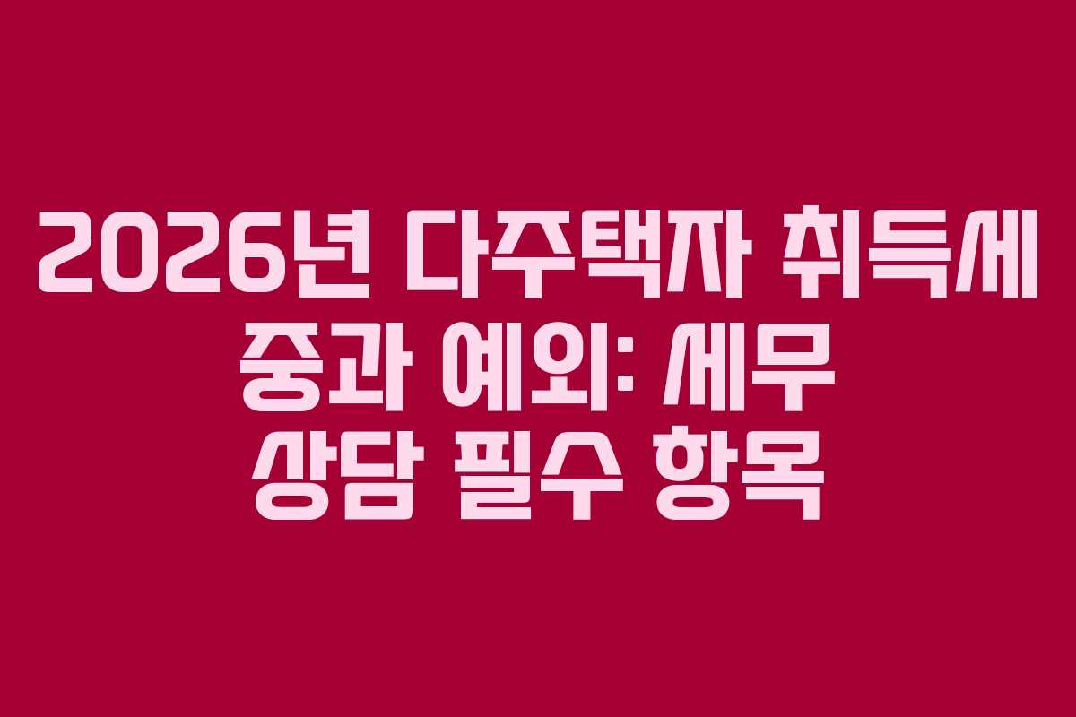 2026년 다주택자 취득세 중과 예외: 세무 상담 필수 항목