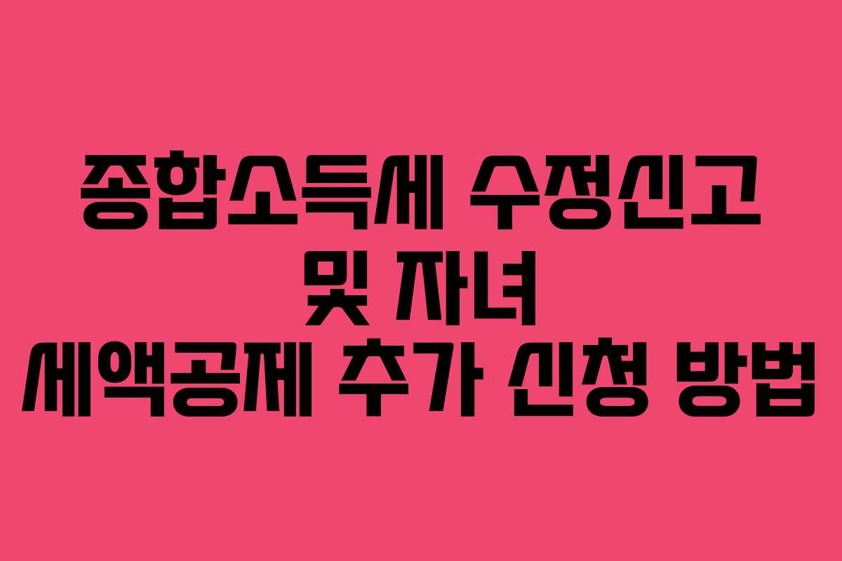 종합소득세 수정신고 및 자녀 세액공제 추가 신청 방법