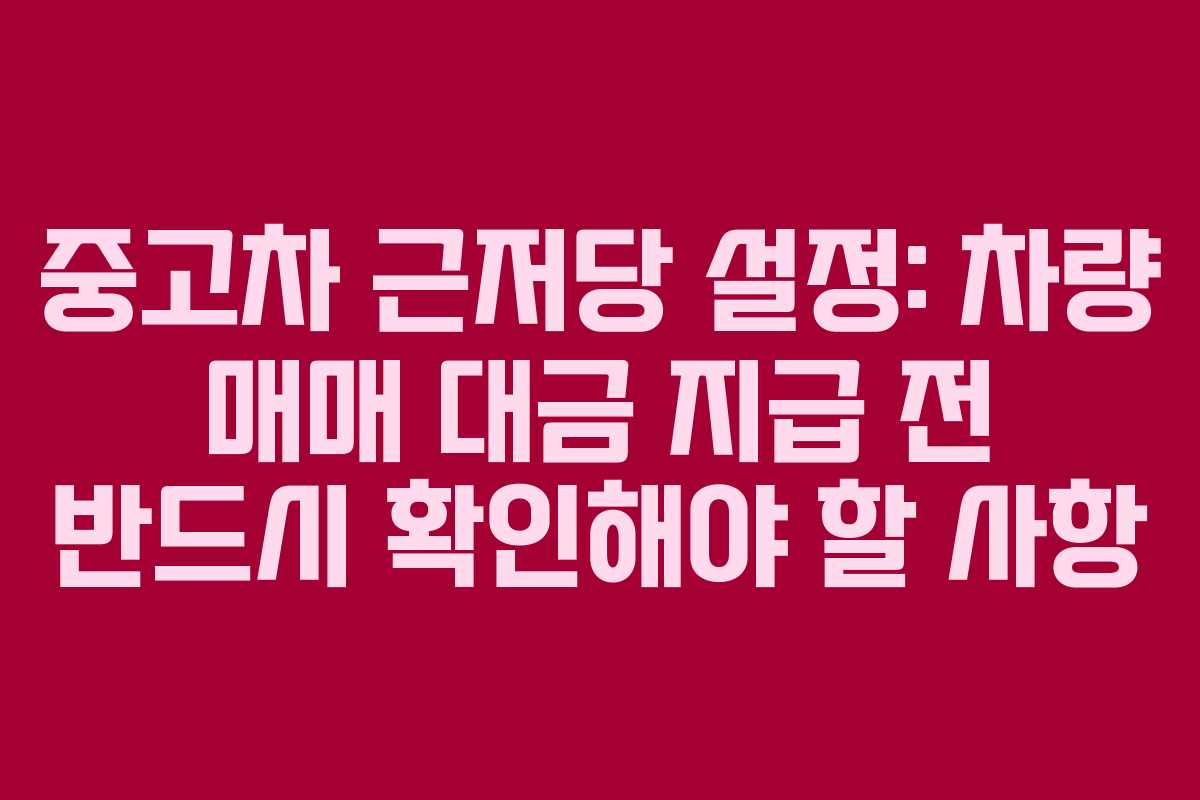 중고차 근저당 설정: 차량 매매 대금 지급 전 반드시 확인해야 할 사항