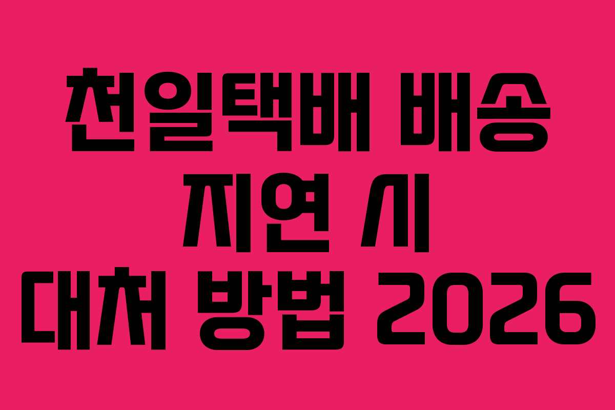천일택배 배송 지연 시 대처 방법 2026