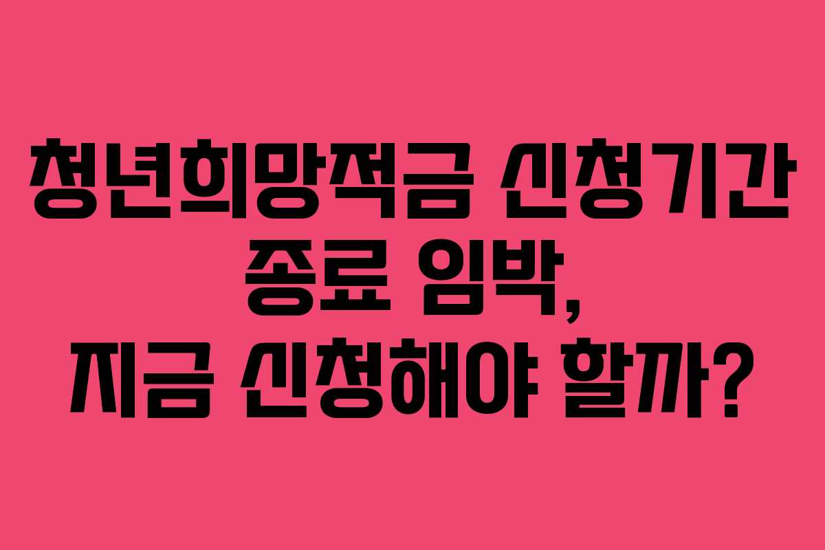 청년희망적금 신청기간 종료 임박, 지금 신청해야 할까?