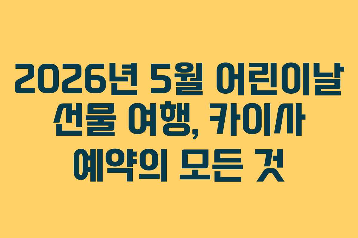 2026년 5월 어린이날 선물 여행, 카이사 예약의 모든 것