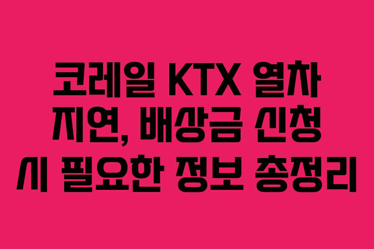 코레일 KTX 열차 지연, 배상금 신청 시 필요한 정보 총정리