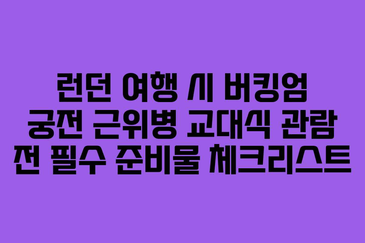 런던 여행 시 버킹엄 궁전 근위병 교대식 관람 전 필수 준비물 체크리스트 런던 여행 시 버킹엄 궁전 근위병 교대식 관람 전 필수 준비물 체크리스트