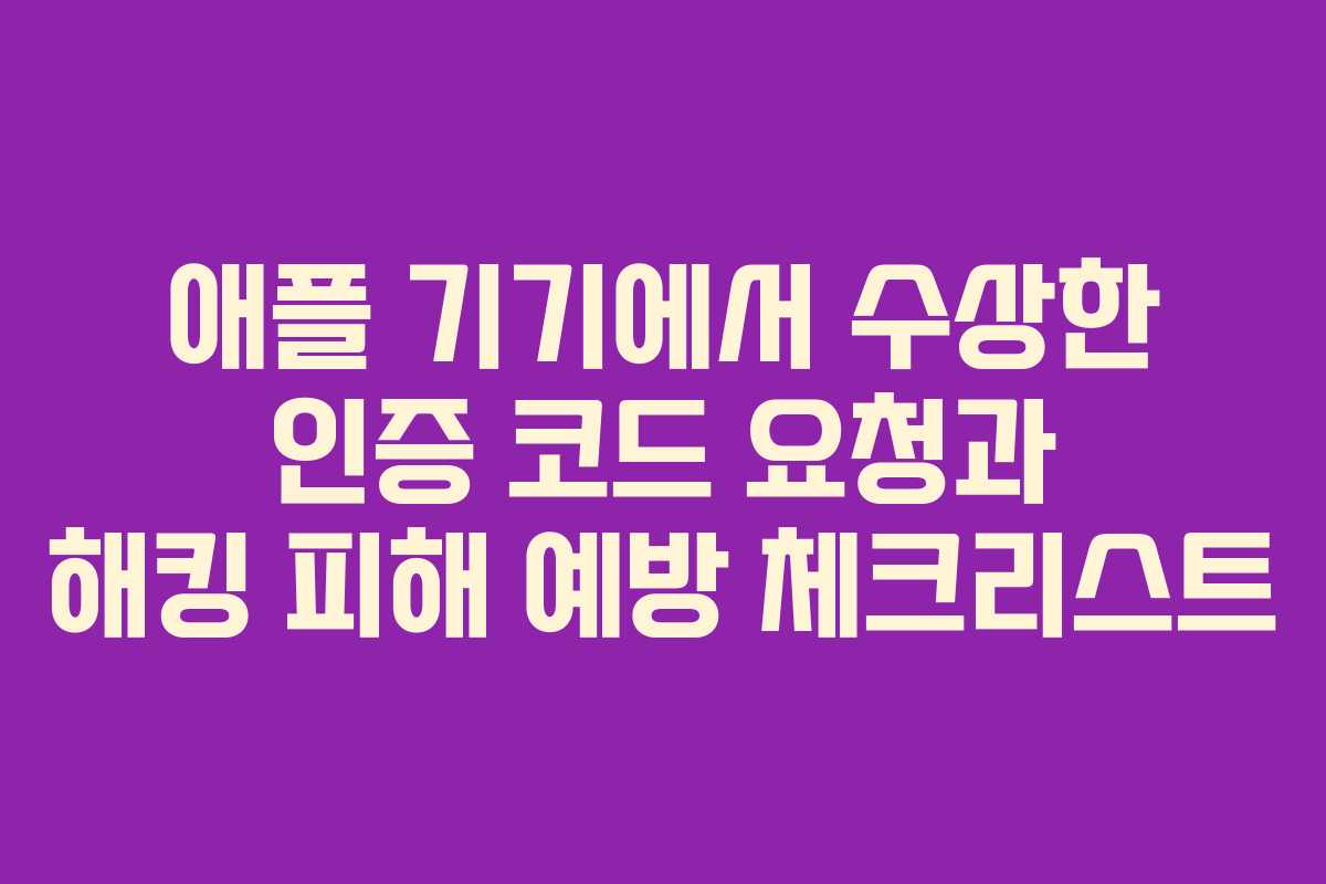 애플 기기에서 수상한 인증 코드 요청과 해킹 피해 예방 체크리스트