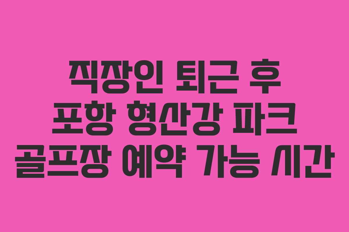 직장인 퇴근 후 포항 형산강 파크 골프장 예약 가능 시간